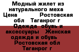 Модный жилет из натурального меха › Цена ­ 6 000 - Ростовская обл., Таганрог г. Одежда, обувь и аксессуары » Женская одежда и обувь   . Ростовская обл.,Таганрог г.